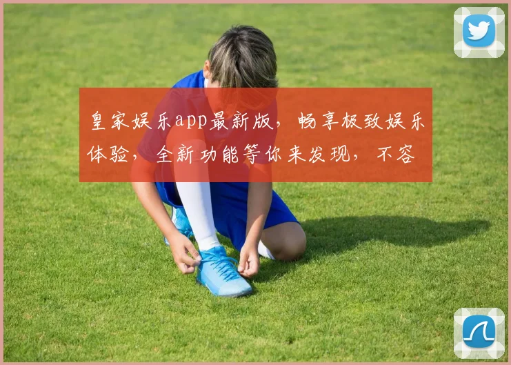 皇家娱乐app最新版，畅享极致娱乐体验，全新功能等你来发现，不容错过
