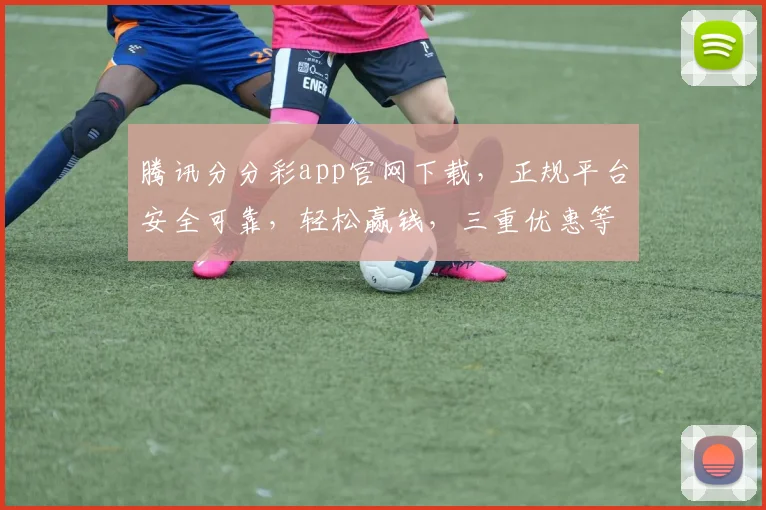腾讯分分彩app官网下载，正规平台安全可靠，轻松赢钱，三重优惠等你来