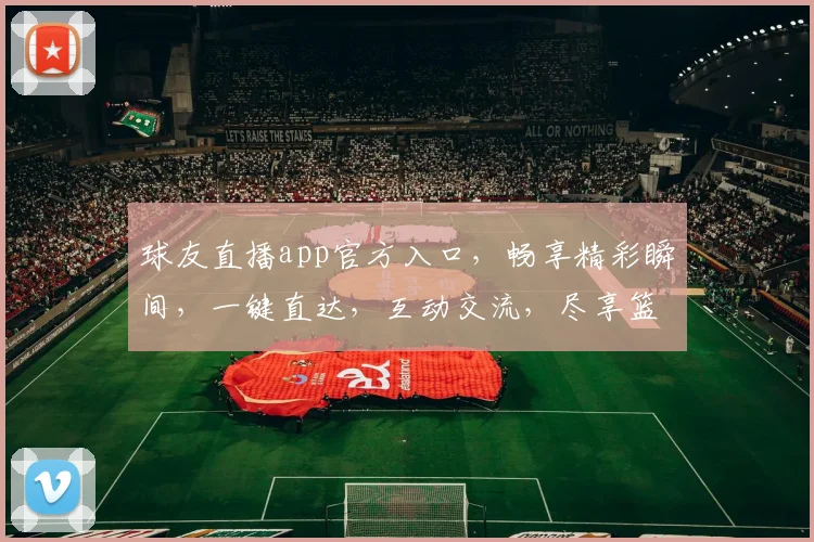 球友直播app官方入口，畅享精彩瞬间，一键直达，互动交流，尽享篮球盛宴，不容错过