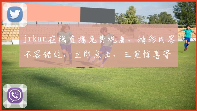 jrkan在线直播免费观看，精彩内容不容错过，立即点击，三重惊喜等你来