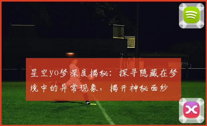 星空yo梦深度揭秘：探寻隐藏在梦境中的异常现象，揭开神秘面纱
