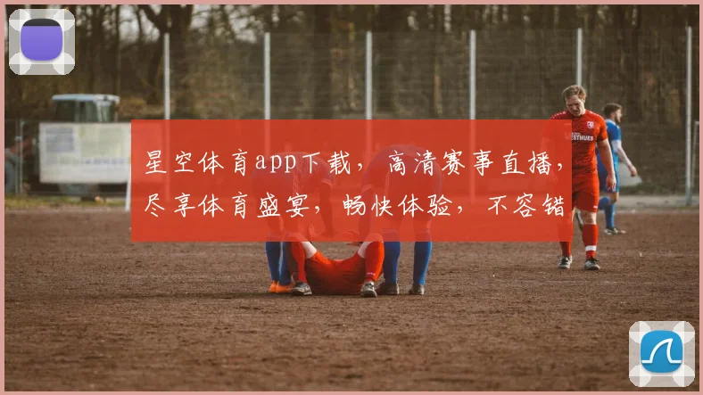 星空体育app下载，高清赛事直播，尽享体育盛宴，畅快体验，不容错过