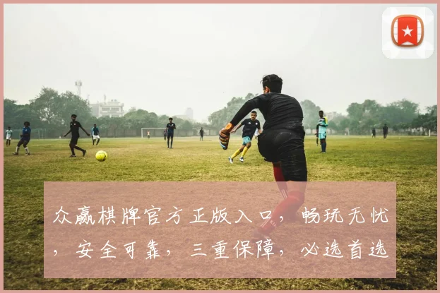 众赢棋牌官方正版入口，畅玩无忧，安全可靠，三重保障，必选首选，体验非凡