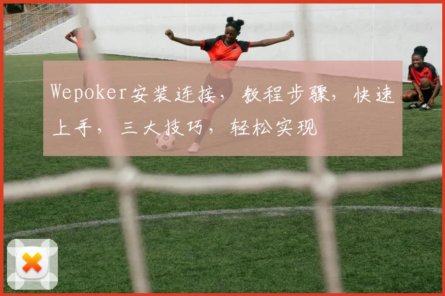 Wepoker安装连接，教程步骤，快速上手，三大技巧，轻松实现