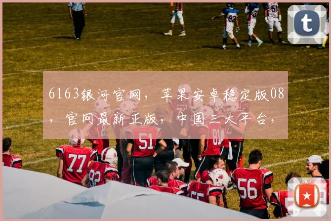 6163银河官网，苹果安卓稳定版08，官网最新正版，中国三大平台，一触即达，体验极致