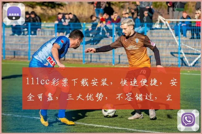 111cc彩票下载安装，快速便捷，安全可靠，三大优势，不容错过，立即体验