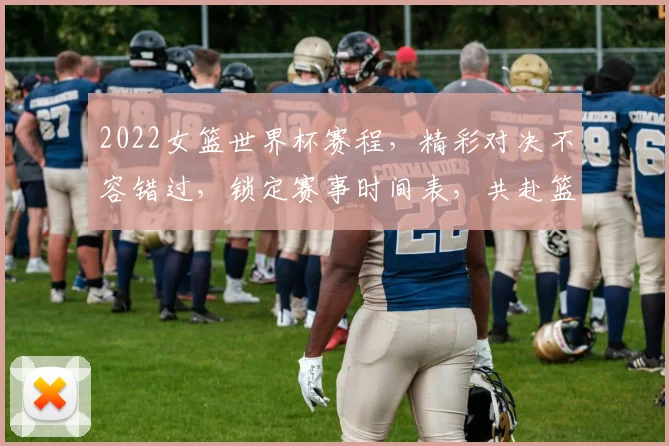 2022女篮世界杯赛程，精彩对决不容错过，锁定赛事时间表，共赴篮球盛宴