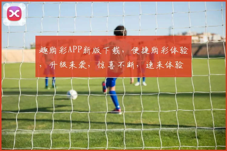 趣购彩APP新版下载，便捷购彩体验，升级来袭，惊喜不断，速来体验